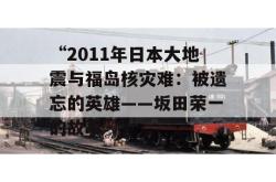 “2011年日本大地震与福岛核灾难：被遗忘的英雄——坂田荣一的故事”